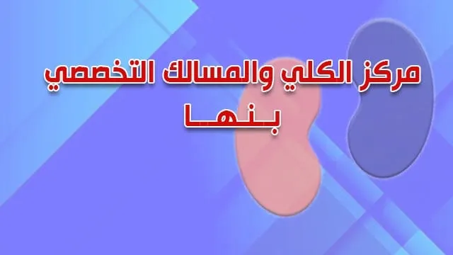 مركز الكلى و المسالك التخصصي - بنها